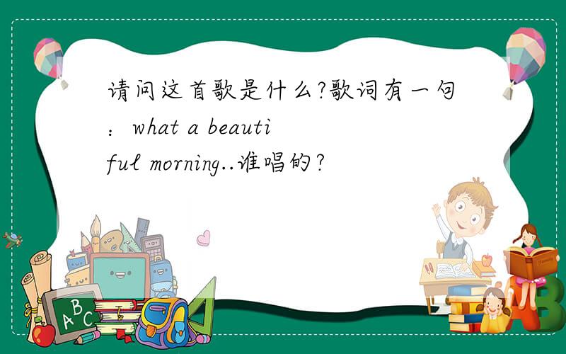 请问这首歌是什么?歌词有一句：what a beautiful morning..谁唱的?