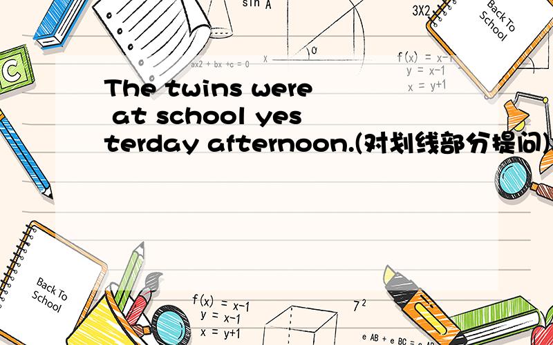 The twins were at school yesterday afternoon.(对划线部分提问)划线部分是y