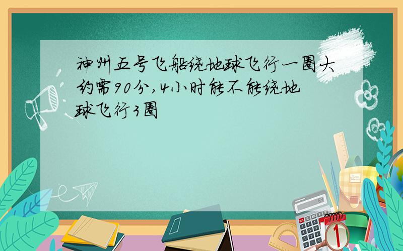 神州五号飞船绕地球飞行一圈大约需90分,4小时能不能绕地球飞行3圈