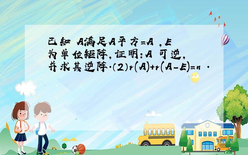 已知 A满足A平方=A ,E为单位矩阵,证明：A 可逆,并求其逆阵.（2）r(A)+r(A-E)=n ．