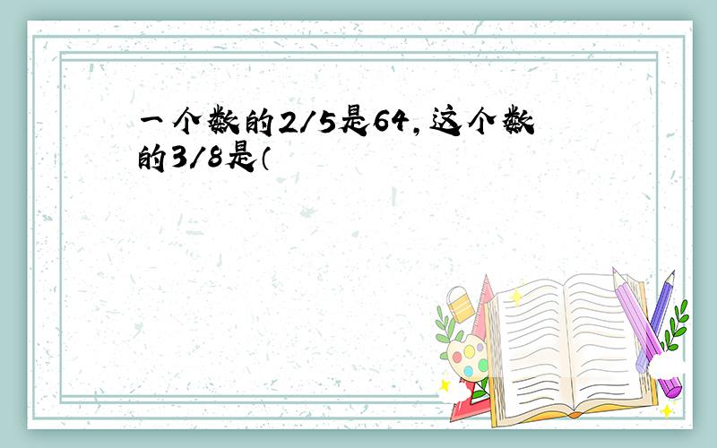 一个数的2/5是64,这个数的3/8是（