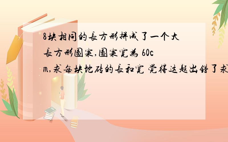 8块相同的长方形拼成了一个大长方形图案,图案宽为 60cm,求每块地砖的长和宽 觉得这题出错了求大神解答