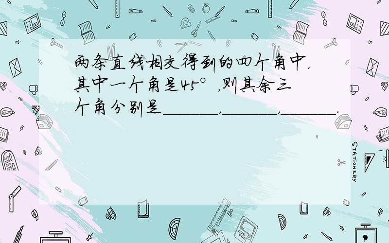 两条直线相交得到的四个角中，其中一个角是45°，则其余三个角分别是______，______，______．