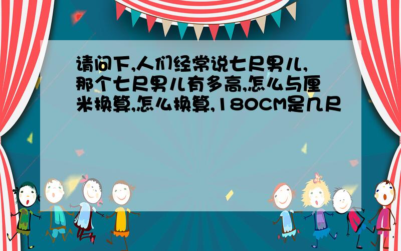 请问下,人们经常说七尺男儿,那个七尺男儿有多高,怎么与厘米换算,怎么换算,180CM是几尺