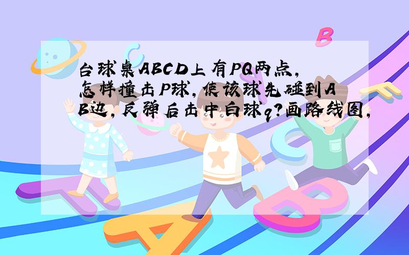 台球桌ABCD上有PQ两点,怎样撞击P球,使该球先碰到AB边,反弹后击中白球q?画路线图,