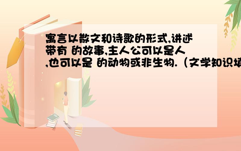 寓言以散文和诗歌的形式,讲述带有 的故事,主人公可以是人,也可以是 的动物或非生物.（文学知识填空）