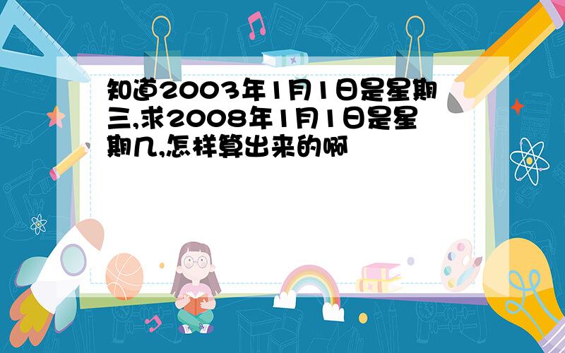 知道2003年1月1日是星期三,求2008年1月1日是星期几,怎样算出来的啊