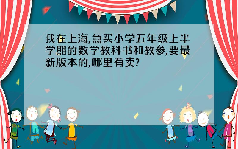 我在上海,急买小学五年级上半学期的数学教科书和教参,要最新版本的,哪里有卖?