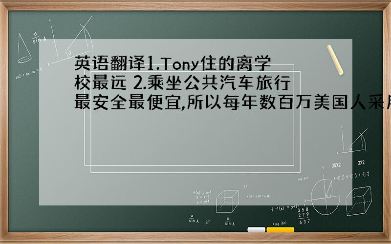 英语翻译1.Tony住的离学校最远 2.乘坐公共汽车旅行最安全最便宜,所以每年数百万美国人采用此方式旅行 3.乘火车去那