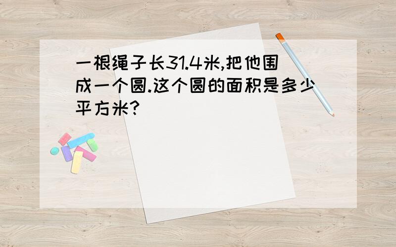 一根绳子长31.4米,把他围成一个圆.这个圆的面积是多少平方米?