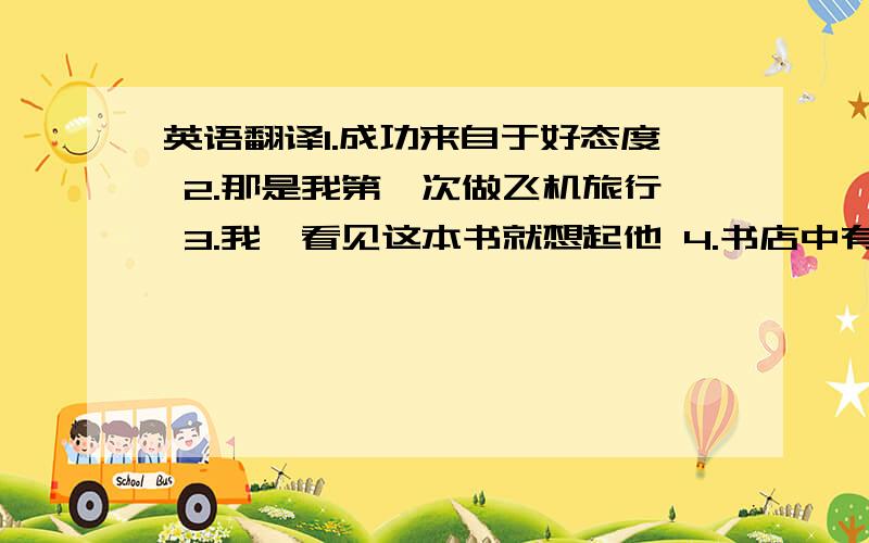 英语翻译1.成功来自于好态度 2.那是我第一次做飞机旅行 3.我一看见这本书就想起他 4.书店中有许多书很难选 5.我真