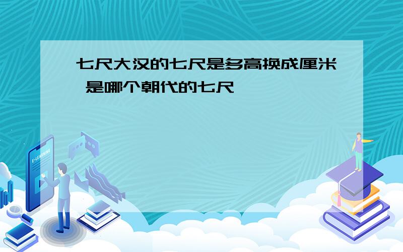 七尺大汉的七尺是多高换成厘米 是哪个朝代的七尺