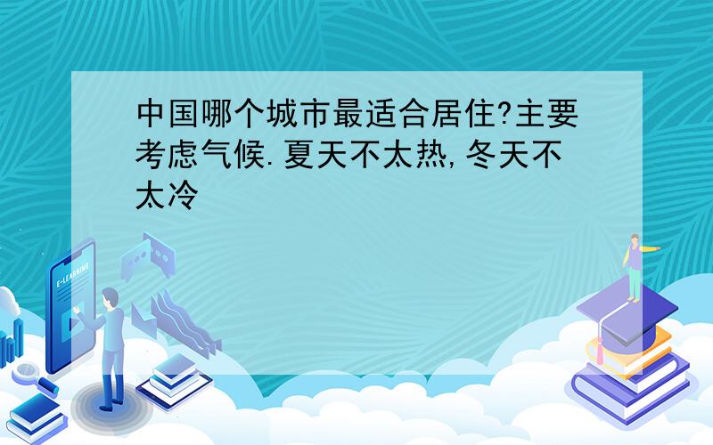 中国哪个城市最适合居住?主要考虑气候.夏天不太热,冬天不太冷