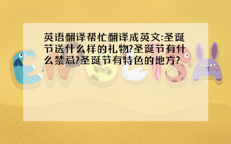 英语翻译帮忙翻译成英文:圣诞节送什么样的礼物?圣诞节有什么禁忌?圣诞节有特色的地方?