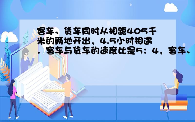 客车、货车同时从相距405千米的两地开出，4.5小时相遇．客车与货车的速度比是5：4，客车、货车每小时各行多少千米？