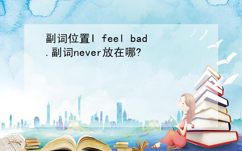 副词位置I feel bad.副词never放在哪?