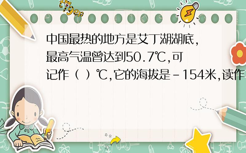 中国最热的地方是艾丁湖湖底,最高气温曾达到50.7℃,可记作（ ）℃,它的海拔是-154米,读作（ ）米,是