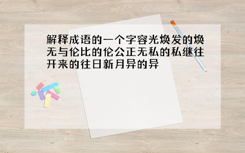 解释成语的一个字容光焕发的焕无与伦比的伦公正无私的私继往开来的往日新月异的异