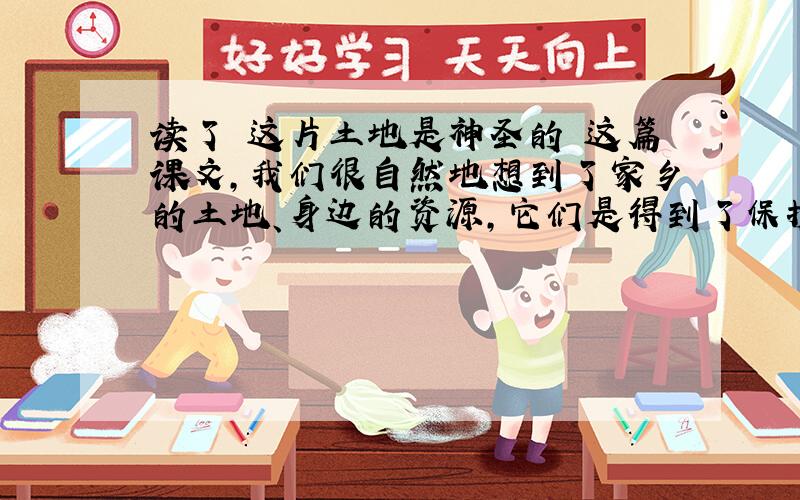 读了 这片土地是神圣的 这篇课文,我们很自然地想到了家乡的土地、身边的资源,它们是得到了保护还是遭到