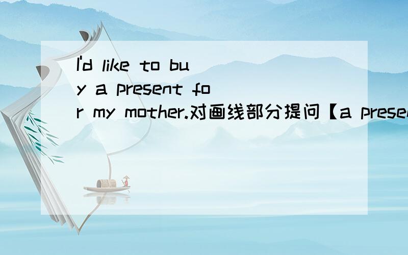 I'd like to buy a present for my mother.对画线部分提问【a present是画线