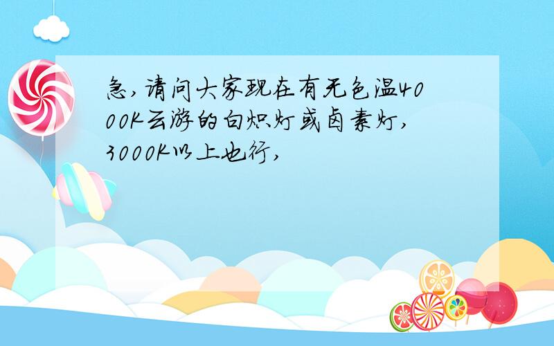 急,请问大家现在有无色温4000K云游的白炽灯或卤素灯,3000K以上也行,