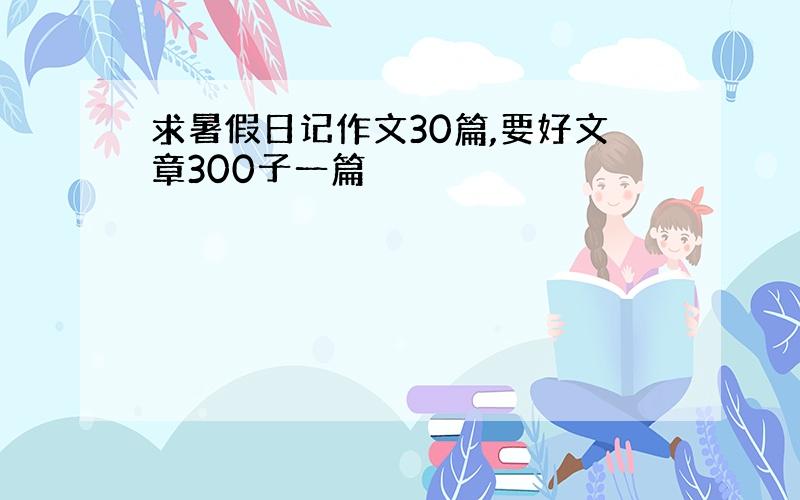 求暑假日记作文30篇,要好文章300子一篇