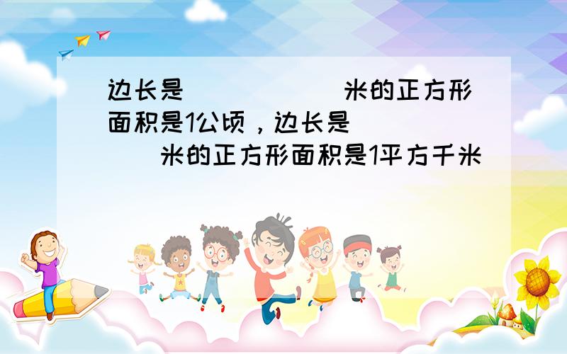 边长是______米的正方形面积是1公顷，边长是______米的正方形面积是1平方千米．