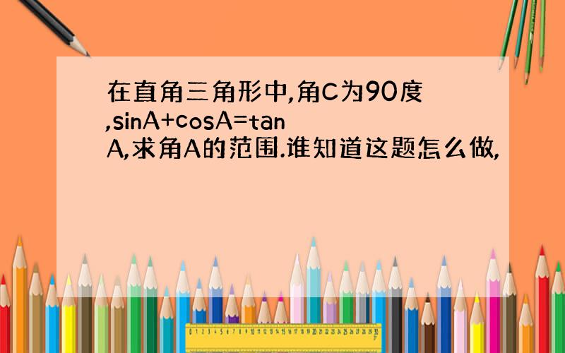 在直角三角形中,角C为90度,sinA+cosA=tanA,求角A的范围.谁知道这题怎么做,