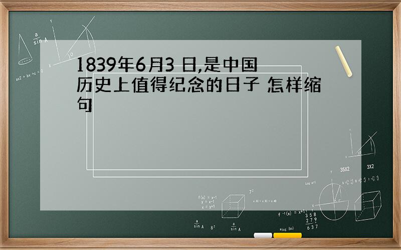 1839年6月3 日,是中国历史上值得纪念的日子 怎样缩句