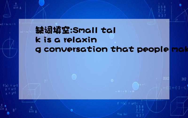 缺词填空:Small talk is a relaxing conversation that people make