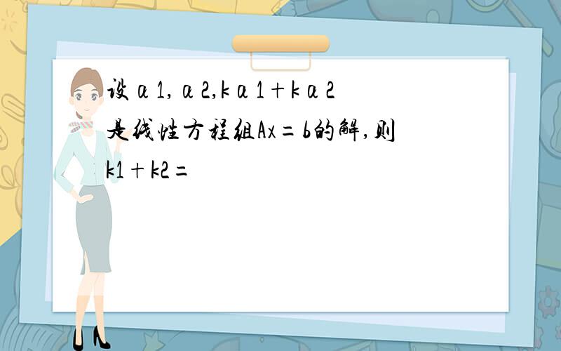 设α1,α2,kα1+kα2是线性方程组Ax=b的解,则k1+k2=