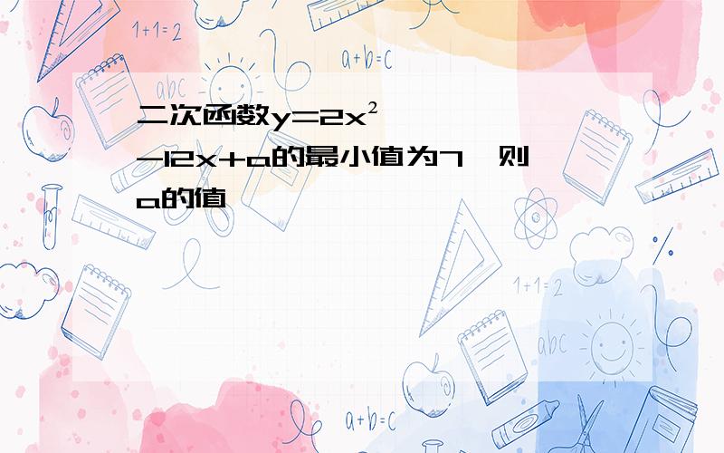 二次函数y=2x²-12x+a的最小值为7,则a的值