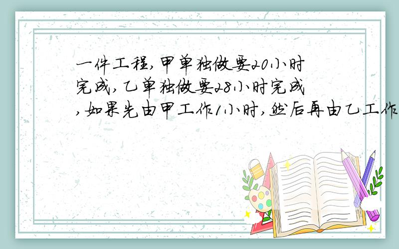 一件工程,甲单独做要20小时完成,乙单独做要28小时完成,如果先由甲工作1小时,然后再由乙工作1小时,再由甲接替已工作1