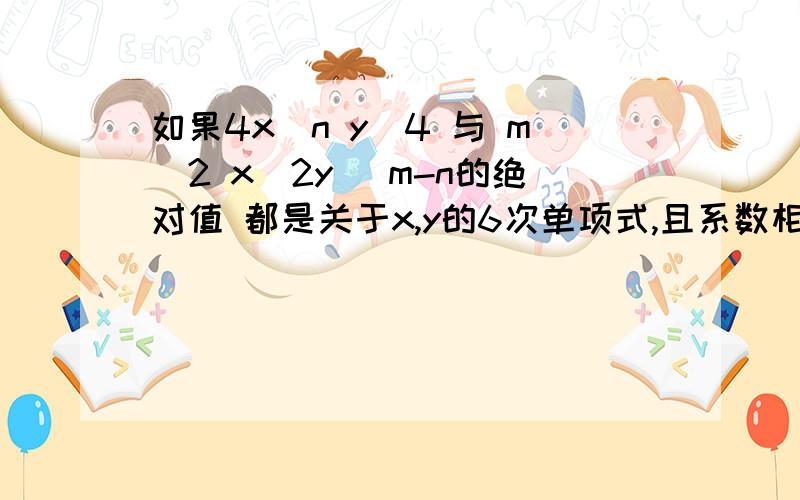 如果4x^n y^4 与 m^2 x^2y^ m-n的绝对值 都是关于x,y的6次单项式,且系数相等,求m,n的值