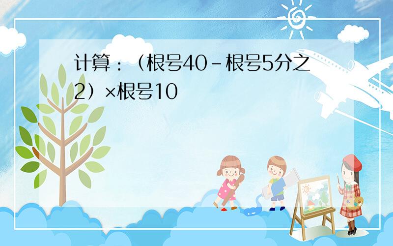 计算：（根号40-根号5分之2）×根号10