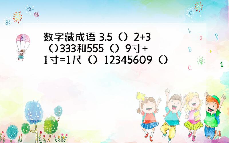 数字藏成语 3.5（）2+3（)333和555（）9寸+1寸=1尺（）12345609（）