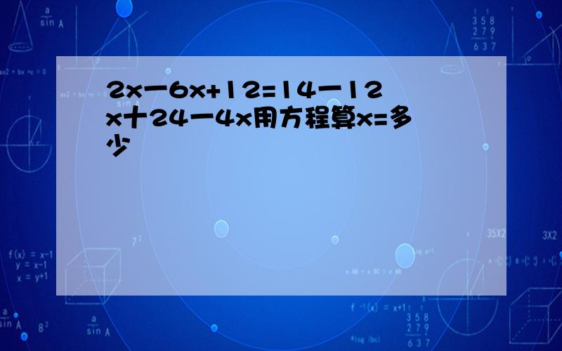 2x一6x+12=14一12x十24一4x用方程算x=多少