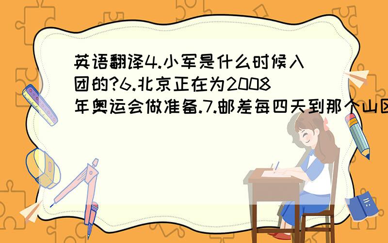 英语翻译4.小军是什么时候入团的?6.北京正在为2008年奥运会做准备.7.邮差每四天到那个山区去送信.8.一共有8.名