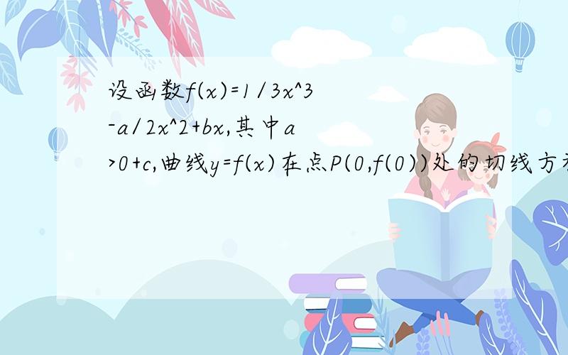 设函数f(x)=1/3x^3-a/2x^2+bx,其中a>0+c,曲线y=f(x)在点P(0,f(0))处的切线方程为y