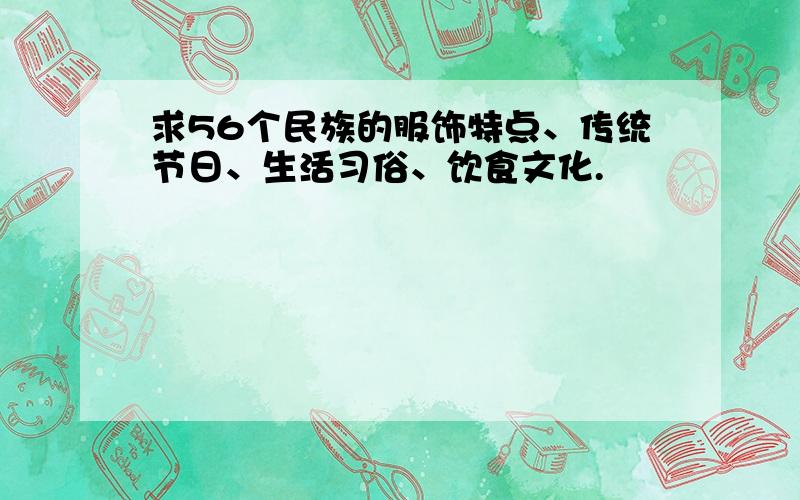 求56个民族的服饰特点、传统节日、生活习俗、饮食文化.