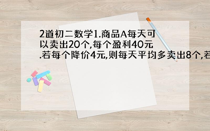 2道初二数学1.商品A每天可以卖出20个,每个盈利40元.若每个降价4元,则每天平均多卖出8个,若要每天盈利1200元,