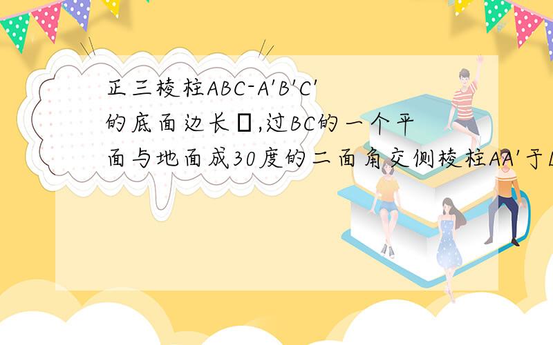 正三棱柱ABC-A'B'C'的底面边长α,过BC的一个平面与地面成30度的二面角交侧棱柱AA'于D,求三棱柱D-ABC体