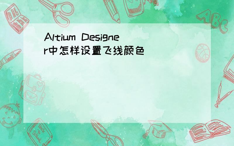 Altium Designer中怎样设置飞线颜色