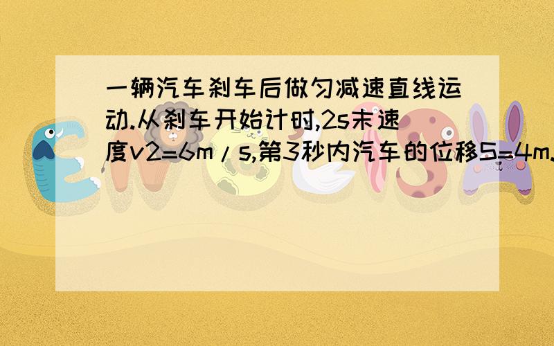 一辆汽车刹车后做匀减速直线运动.从刹车开始计时,2s末速度v2=6m/s,第3秒内汽车的位移S=4m.