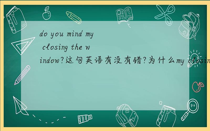 do you mind my closing the window?这句英语有没有错?为什么my closing the