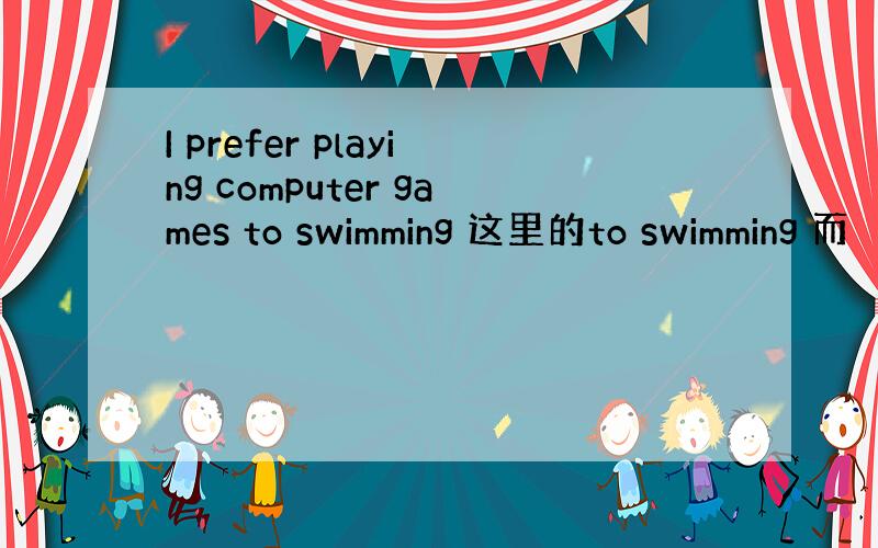 I prefer playing computer games to swimming 这里的to swimming 而