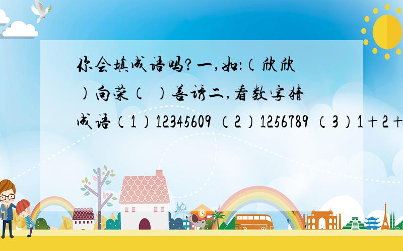 你会填成语吗?一,如：（欣欣）向荣（ ）善诱二,看数字猜成语（1）12345609 （2）1256789 （3）1+2+