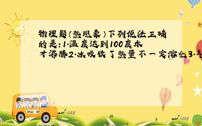 物理题（热现象）下列说法正确的是：1.温度达到100度水才沸腾2.冰吸收了热量不一定溶化3.气化只能在一定温度下进行4.