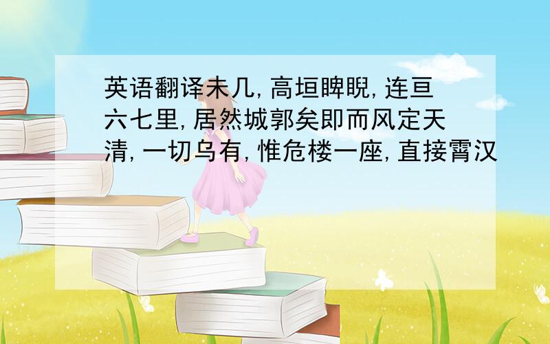 英语翻译未几,高垣睥睨,连亘六七里,居然城郭矣即而风定天清,一切乌有,惟危楼一座,直接霄汉