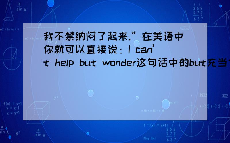 我不禁纳闷了起来.”在美语中你就可以直接说：I can't help but wonder这句话中的but充当什么角色?